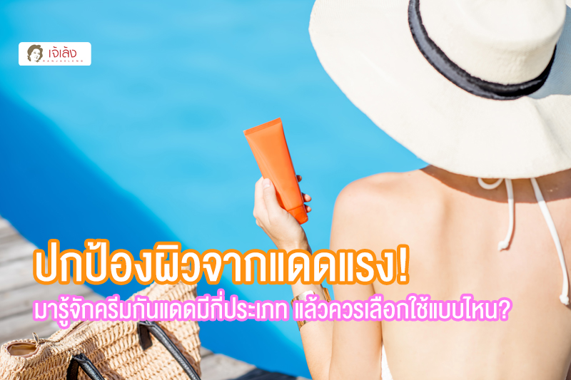 ปกป้องผิวจากแดดแรง! มารู้จักครีมกันแดดมีกี่ประเภท แล้วควรเลือกใช้แบบไหน?